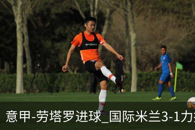 意甲-劳塔罗进球 国际米兰3-1力擒罗马登上榜首